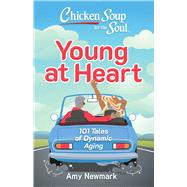 Chicken Soup for the Soul: Young at Heart 101 Tales of Dynamic Aging by Newmark, Amy, 9781611591156