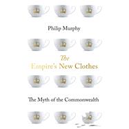 The Empire's New Clothes The Myth of the Commonwealth by Murphy, Philip, 9780190911157