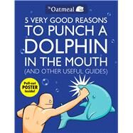 5 Very Good Reasons to Punch a Dolphin in the Mouth (And Other Useful Guides) by The Oatmeal; Inman, Matthew, 9781449401160