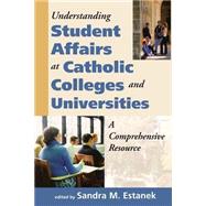 Understanding Student Affairs at Catholic Colleges and Universities A Comprehensive Resource by Estanek, Sandra M., 9781580511162