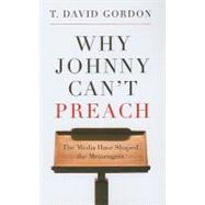 Why Johnny Can't Preach : The Media Have Shaped the Messengers by Gordon, T. David, 9781596381162