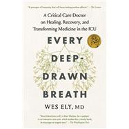 Every Deep-Drawn Breath A Critical Care Doctor on Healing, Recovery, and Transforming Medicine in the ICU by Ely, Wes, 9781982171162