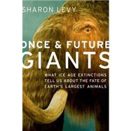 Once and Future Giants What Ice Age Extinctions Tell Us About the Fate of Earth's Largest Animals by Levy, Sharon, 9780199931163
