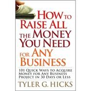 How to Raise All the Money You Need for Any Business 101 Quick Ways to Acquire Money for Any Business Project in 30 Days or Less by Hicks, Tyler G., 9780470191163