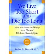 We Live Too Short and Die Too Long How to Achieve and Enjoy Your Natural 100-Year-Plus Life Span by Bortz, Walter M., 9781590791165