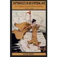 Suffragists in an Imperial Age U.S. Expansion and the Woman Question, 1870-1929 by Sneider, Allison L., 9780195321166