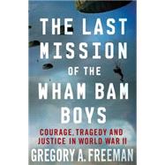 The Last Mission of the Wham Bam Boys Courage, Tragedy, and Justice in World War II by Freeman, Gregory A., 9780230341166