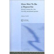 How Not to be a Hypocrite: School Choice for the Morally Perplexed Parent by Swift,Adam, 9780415311168