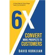 6X - Convert More Prospects to Customers A Road Map for Early-Stage Sales Conversations by Kurkjian, David; Kurkjian, BS, David, 9781958211168