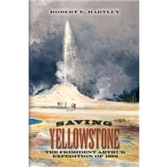 Saving Yellowstone : The President Arthur Expedition Of 1883 by Hartley, Robert E., 9781425771171