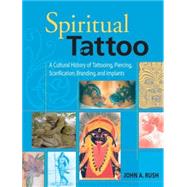 Spiritual Tattoo A Cultural History of Tattooing, Piercing, Scarification, Branding, and Implants by Rush, John, 9781583941171