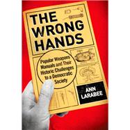 The Wrong Hands Popular Weapons Manuals and Their Historic Challenges to a Democratic Society by Larabee, Ann, 9780190201173