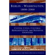 Berlin - Washington, 1800–2000: Capital Cities, Cultural Representation, and National Identities by Edited by Andreas Daum , Christof Mauch, 9780521841177