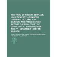 The Trial of Robert Surrage, John Dempsey, John Beck, Joseph Elliot, Malachi Clinton, and Patrick Lynch Before the High Court of Justiciary at Edinburgh on the 7th November 1820 for Murder by Surrage, Robert; Chalmers, Robert, 9781154521177