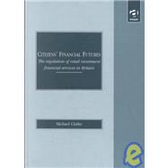 Citizen's Financial Futures : The Regulation of Retail Investment Financial Services in Britain by Clarke, Michael, 9781840141177