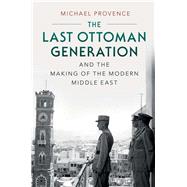 The Last Ottoman Generation and the Making of the Modern Middle East by Michael Provence, 9780521761178