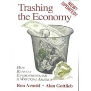 Trashing the Economy How Runaway Environmentalism is Wrecking America by Gottlieb, Alan; Arnold, Ron, 9780939571178