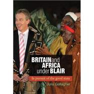 Britain and Africa Under Blair In Pursuit of the Good State by Gallagher, Julia, 9780719091179