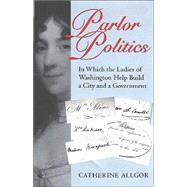 Parlor Politics: In Which the Ladies of Washington Help Build a City and a Government by Allgor, Catherine, 9780813921181