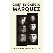 I'm Not Here to Give a Speech by GARCA MRQUEZ, GABRIEL, 9781101911181