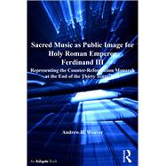 Sacred Music as Public Image for Holy Roman Emperor Ferdinand III: Representing the Counter-Reformation Monarch at the End of the Thirty Years' War by Weaver,Andrew H., 9781138251182