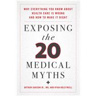 Exposing the Twenty Medical Myths Why Everything You Know about Health Care Is Wrong and How to Make It Right by Garson, Arthur, Jr.; Holeywell, Ryan, 9781538131183