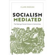 Socialism Mediated The Making of Soviet Culture in Central Asia by Roosien, Claire, 9780198971184
