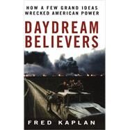 Daydream Believers : How a Few Grand Ideas Wrecked American Power by Kaplan, Fred, 9780470121184