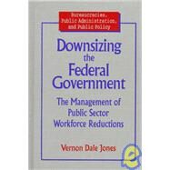 Downsizing the Federal Government: Management of Public Sector Workforce Reductions: Management of Public Sector Workforce Reductions by Jones; David M, 9780765601186