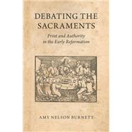 Debating the Sacraments Print and Authority in the Early Reformation by Burnett, Amy Nelson, 9780190921187
