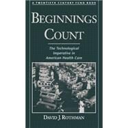 Beginnings Count The Technological Imperative in American Health Care A Twentieth Century Fund Book by Rothman, David J., 9780195111187