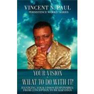 Your Vision and What to Do with It! : Handling Your Vision Responsibly; from Conception to Realization by Paul, Vincent N., 9781615791187