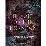 The Art of the Unknown A Visual Treasury of the Esoteric, Uncanny and Unexplained by Elizabeth, S., 9781805701187