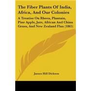 The Fiber Plants Of India, Africa, And Our Colonies: A Treatise on Rheea, Plantain, Pine Apple, Jute, African and China Grass, and New Zealand Flax by Dickson, James Hill, 9780548861189