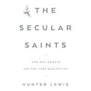 The Secular Saints And Why Morals Are Not Just Subjective by Lewis, Hunter, 9781604191189