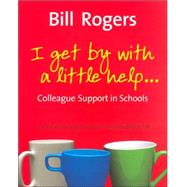 I Get by with a Little Help... : Colleague Support in Schools by Bill Rogers, 9781412921190
