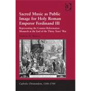 Sacred Music as Public Image for Holy Roman Emperor Ferdinand III: Representing the Counter-Reformation Monarch at the End of the Thirty Years' War by Weaver,Andrew H., 9781409421191
