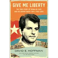 Give Me Liberty The True Story of Oswaldo Payá and his Daring Quest for a Free Cuba by Hoffman, David E., 9781982191191