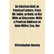 An Election Ball, in Poetical Letters: From Mr. Inkle, at Bath, to His Wife at Glocester With a Poetical Address to John Miller, Esq. the Second Edition, With Considerable Additions. by the by Anstey, Christopher, 9781154511192