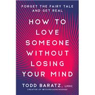 How to Love Someone Without Losing Your Mind Forget the Fairy Tale and Get Real by Baratz, Todd, 9780593581193
