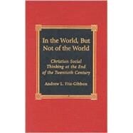 In the World, But Not of the World Christian Social Thinking at the End of the Twentieth Century by Fitz-Gibbon, Andrew L., 9780739101193