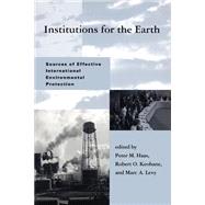 Institutions for the Earth Sources of Effective International Environmental Protection by Haas, Peter M.; Keohane, Robert O.; Levy, Marc A., 9780262581196