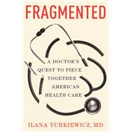 Fragmented A Doctor's Quest to Piece Together American Health Care by Yurkiewicz, Ilana, MD, 9780393881196