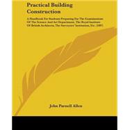 Practical Building Construction: A Handbook for Students Preparing for the Examinations of the Science and Art Department, the Royal Institute of British Architects, the Surveyors' In by Allen, John Parnell, 9781437491197