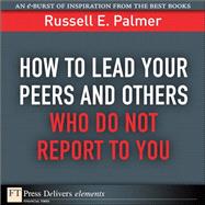 How to Lead Your Peers and Others Who Do Not Report to You by Palmer, Russell E., 9780137061198