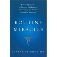 Routine Miracles Personal Journeys of Patients and Doctors Discovering the Powers of Modern Medicine by Fischer, Conrad, 9781607141198