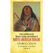 Manners, Customs, and Conditions of the North American Indians, Volume II by Catlin, George, 9780486221199