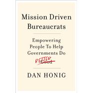 Mission Driven Bureaucrats Empowering People To Help Government Do Better by Honig, Dan, 9780197641200
