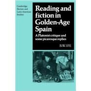 Reading and Fiction in Golden-Age Spain: A Platonist Critique and Some Picaresque Replies by B. W. Ife, 9780521121200