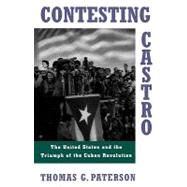 Contesting Castro The United States and the Triumph of the Cuban Revolution by Paterson, Thomas G., 9780195101201